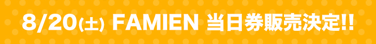 8/20(土) FAMIEN 当日券販売決定!!