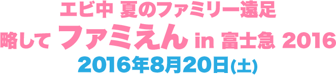 エビ中 夏のファミリー遠足 略して ファミえん in 富士急 2016 2016年8月20日(土)