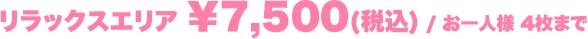 リラックスエリア ￥7,500(税込) / お一人様 4枚まで