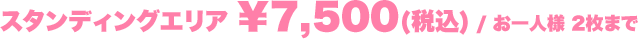スタンディングエリア ￥7,500(税込) / お一人様 2枚まで