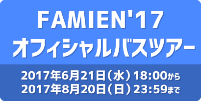 FAMIEN'17 オフィシャルバスツアー 2017年6月21日(水)18:00から2017年8月20日(日)23:59まで