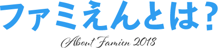 ファミえんとは？ About Famien 2018