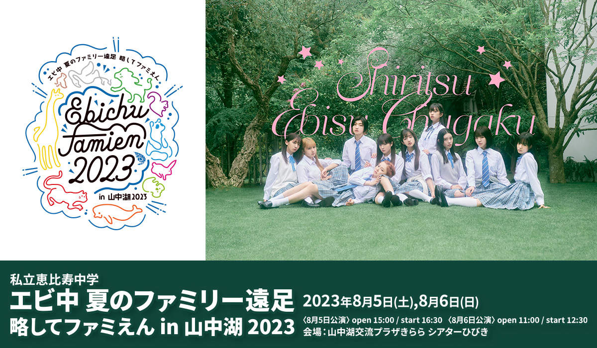 私立恵比寿中学 エビ中 夏のファミリー遠足 略してファミえん in 山中湖 2023 2023年8月5日(土),8月6日(日) 〈8月5日公演〉open 15:00 / start 16:30〈8月6日公演〉open 11:00 / start 12:30 会場：山中湖交流プラザきらら シアターひびき